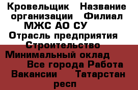 Кровельщик › Название организации ­ Филиал МЖС АО СУ-155 › Отрасль предприятия ­ Строительство › Минимальный оклад ­ 35 000 - Все города Работа » Вакансии   . Татарстан респ.